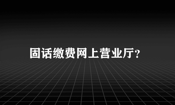 固话缴费网上营业厅？