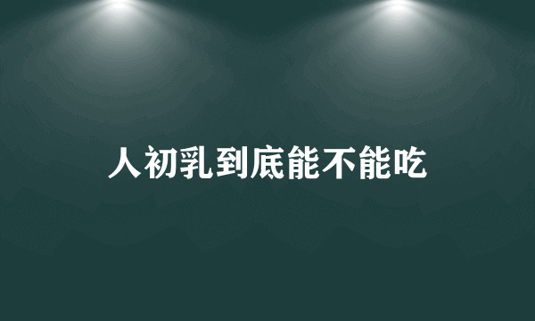 人初乳到底能不能吃