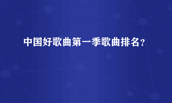 中国好歌曲第一季歌曲排名？
