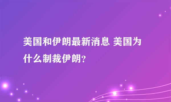 美国和伊朗最新消息 美国为什么制裁伊朗？