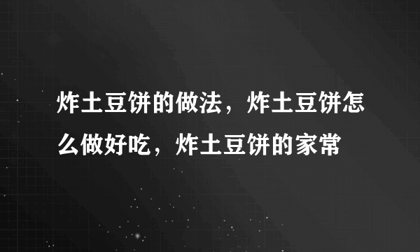 炸土豆饼的做法，炸土豆饼怎么做好吃，炸土豆饼的家常