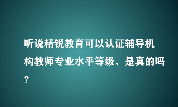 听说精锐教育可以认证辅导机构教师专业水平等级，是真的吗？
