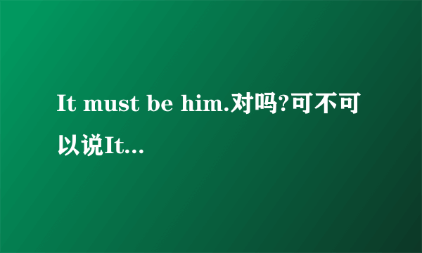 It must be him.对吗?可不可以说It must be he.讲出理由