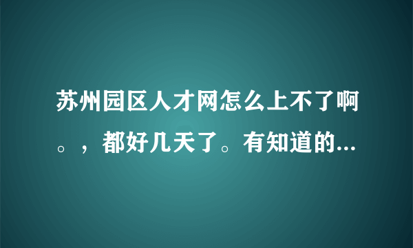 苏州园区人才网怎么上不了啊。，都好几天了。有知道的朋友请说一下。