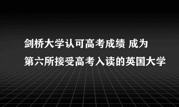 剑桥大学认可高考成绩 成为第六所接受高考入读的英国大学