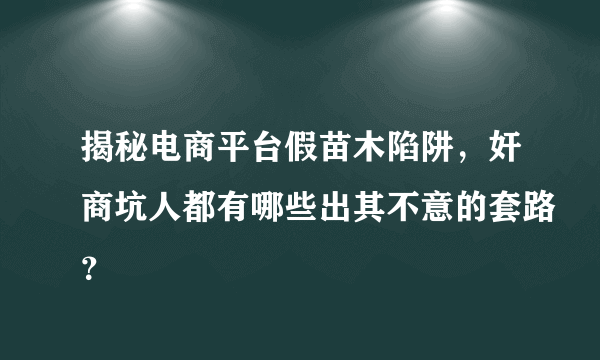 揭秘电商平台假苗木陷阱，奸商坑人都有哪些出其不意的套路？