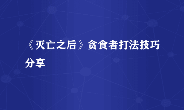 《灭亡之后》贪食者打法技巧分享