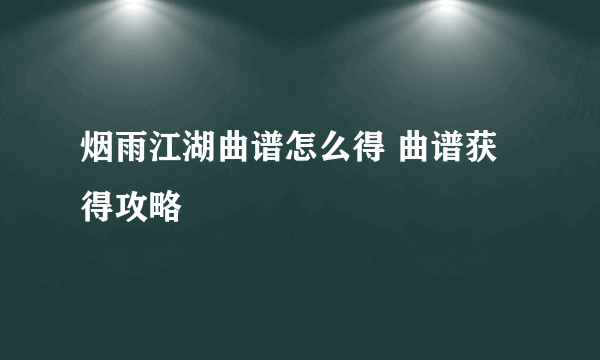 烟雨江湖曲谱怎么得 曲谱获得攻略