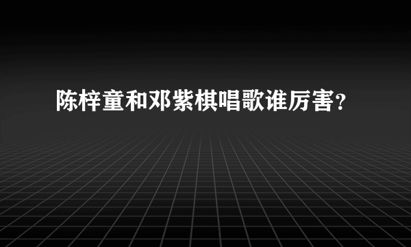 陈梓童和邓紫棋唱歌谁厉害？