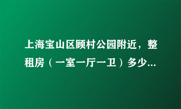 上海宝山区顾村公园附近，整租房（一室一厅一卫）多少钱一个月？