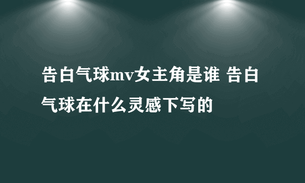 告白气球mv女主角是谁 告白气球在什么灵感下写的