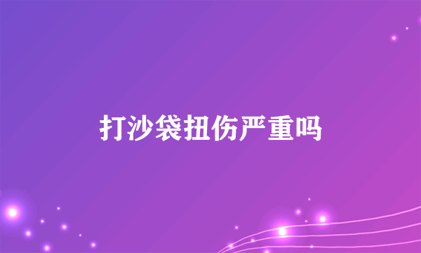 打沙袋扭伤严重吗