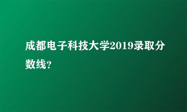 成都电子科技大学2019录取分数线？