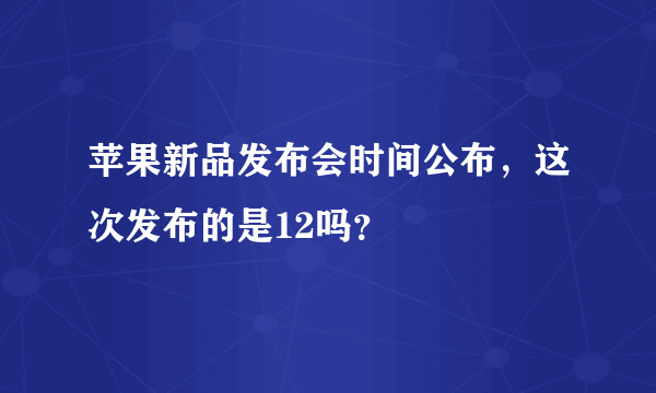 苹果新品发布会时间公布，这次发布的是12吗？