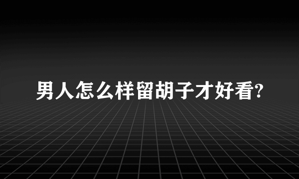 男人怎么样留胡子才好看?