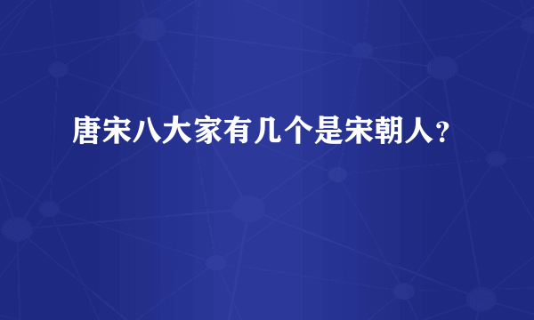 唐宋八大家有几个是宋朝人？