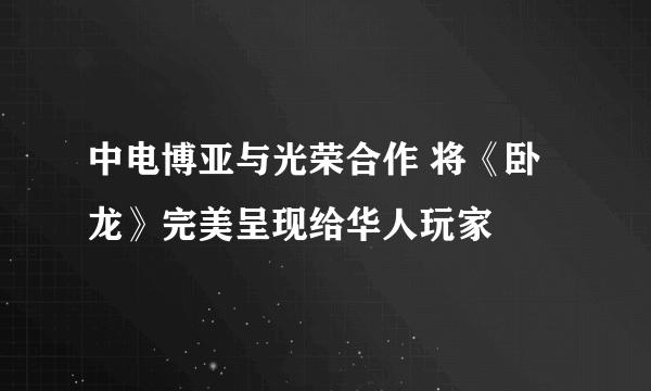 中电博亚与光荣合作 将《卧龙》完美呈现给华人玩家