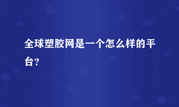 全球塑胶网是一个怎么样的平台？
