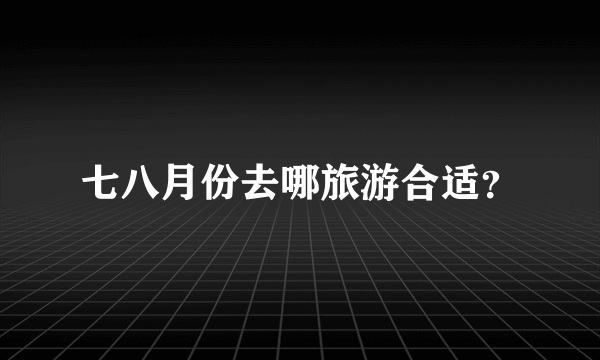 七八月份去哪旅游合适？
