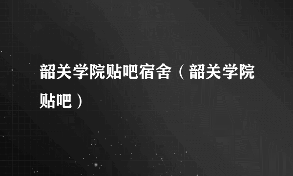 韶关学院贴吧宿舍（韶关学院贴吧）