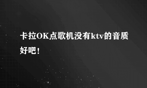 卡拉OK点歌机没有ktv的音质好吧！
