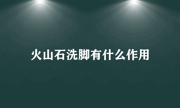 火山石洗脚有什么作用