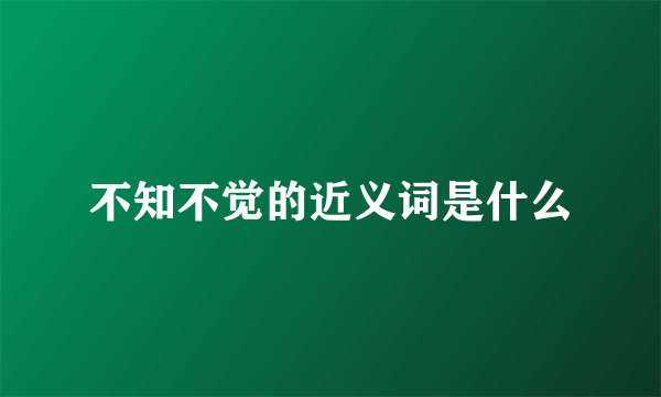不知不觉的近义词是什么