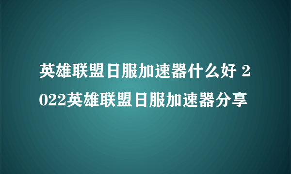 英雄联盟日服加速器什么好 2022英雄联盟日服加速器分享