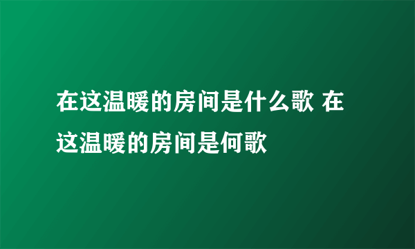 在这温暖的房间是什么歌 在这温暖的房间是何歌