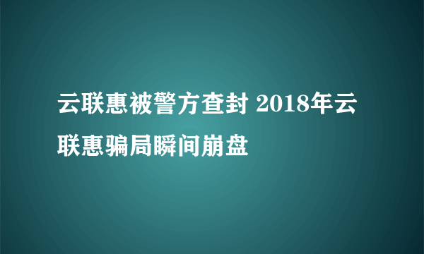 云联惠被警方查封 2018年云联惠骗局瞬间崩盘