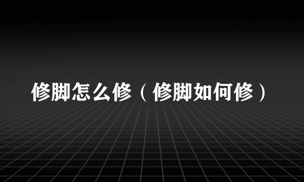 修脚怎么修（修脚如何修）
