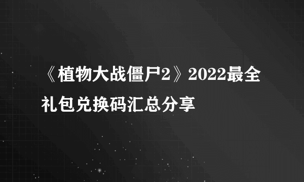 《植物大战僵尸2》2022最全礼包兑换码汇总分享