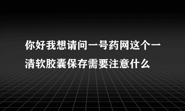 你好我想请问一号药网这个一清软胶囊保存需要注意什么