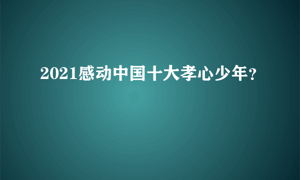 2021感动中国十大孝心少年？