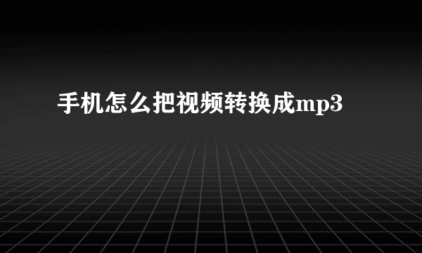 手机怎么把视频转换成mp3
