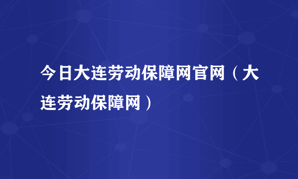 今日大连劳动保障网官网（大连劳动保障网）