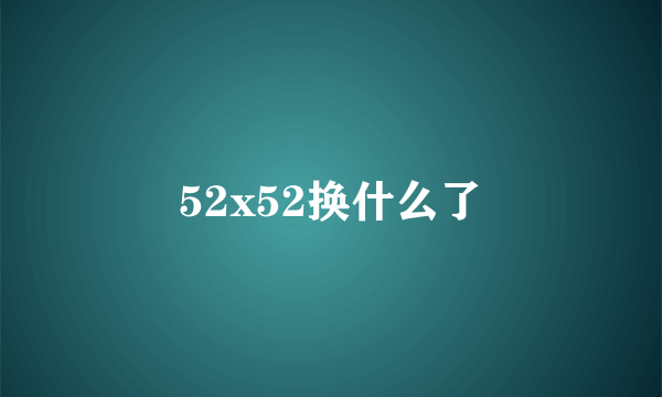 52x52换什么了