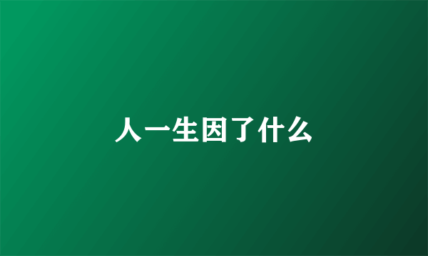 人一生因了什么