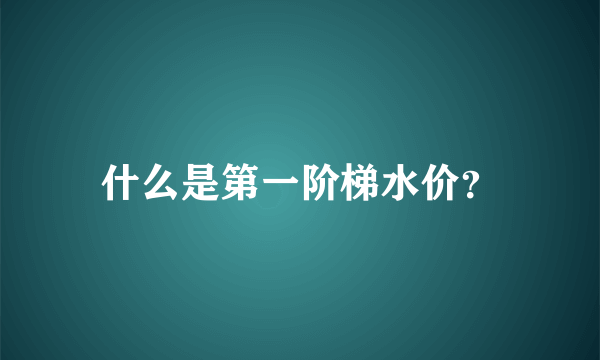 什么是第一阶梯水价？