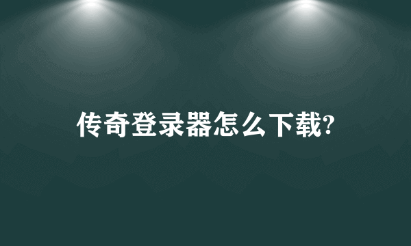 传奇登录器怎么下载?
