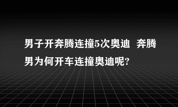 男子开奔腾连撞5次奥迪  奔腾男为何开车连撞奥迪呢?