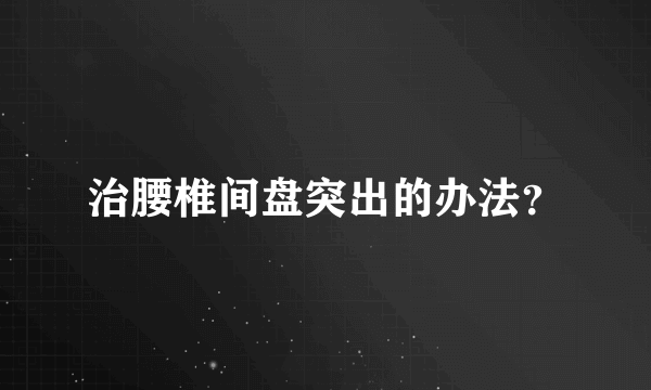 治腰椎间盘突出的办法？