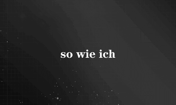 so wie ich