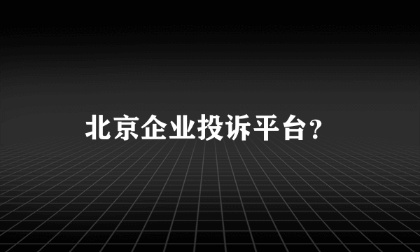 北京企业投诉平台？