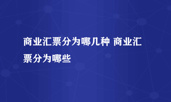 商业汇票分为哪几种 商业汇票分为哪些