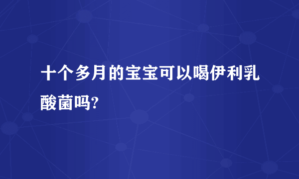 十个多月的宝宝可以喝伊利乳酸菌吗?