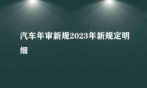 汽车年审新规2023年新规定明细