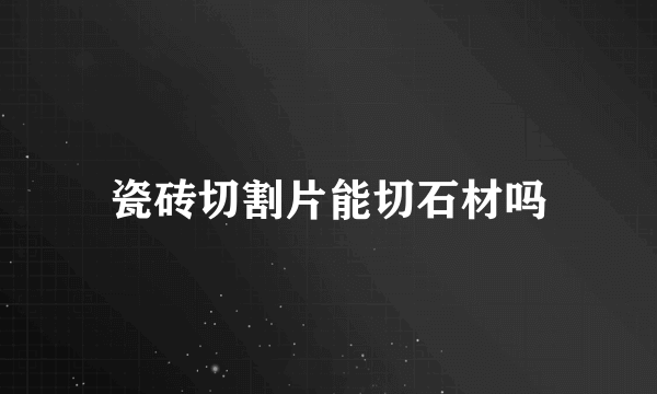 瓷砖切割片能切石材吗
