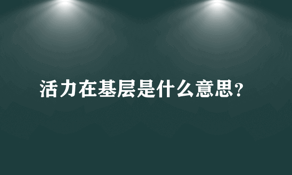 活力在基层是什么意思？