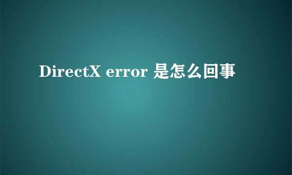 DirectX error 是怎么回事